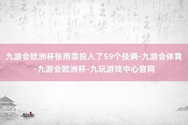 九游会欧洲杯张雨霏投入了59个技俩-九游会体育-九游会欧洲杯-九玩游戏中心官网