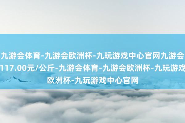 九游会体育-九游会欧洲杯-九玩游戏中心官网九游会体育收支117.00元/公斤-九游会体育-九游会欧洲杯-九玩游戏中心官网