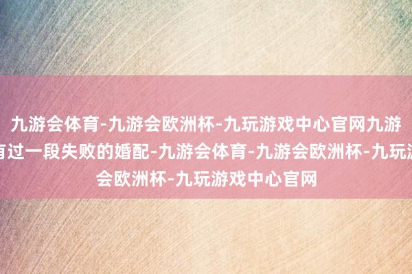 九游会体育-九游会欧洲杯-九玩游戏中心官网九游会体育中间有过一段失败的婚配-九游会体育-九游会欧洲杯-九玩游戏中心官网