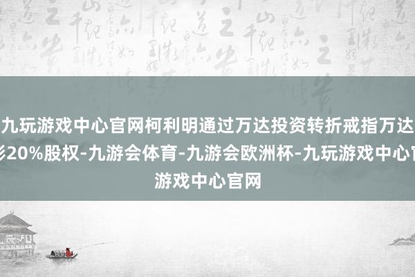 九玩游戏中心官网柯利明通过万达投资转折戒指万达电影20%股权-九游会体育-九游会欧洲杯-九玩游戏中心官网