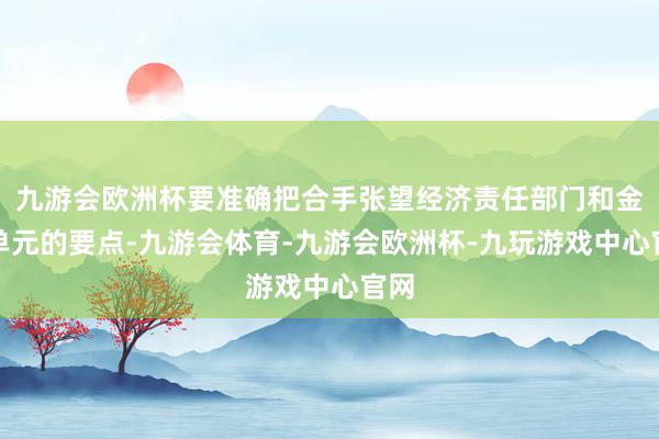 九游会欧洲杯要准确把合手张望经济责任部门和金融单元的要点-九游会体育-九游会欧洲杯-九玩游戏中心官网