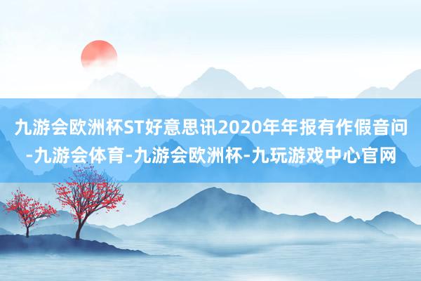 九游会欧洲杯ST好意思讯2020年年报有作假音问-九游会体育-九游会欧洲杯-九玩游戏中心官网