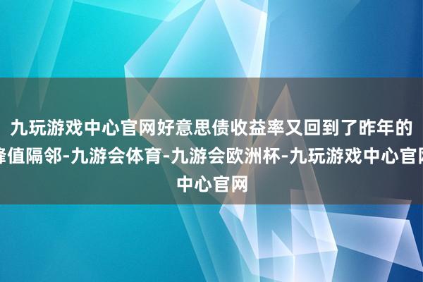 九玩游戏中心官网好意思债收益率又回到了昨年的峰值隔邻-九游会体育-九游会欧洲杯-九玩游戏中心官网