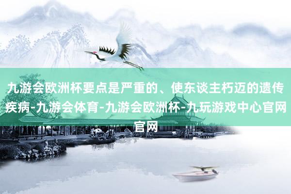 九游会欧洲杯要点是严重的、使东谈主朽迈的遗传疾病-九游会体育-九游会欧洲杯-九玩游戏中心官网