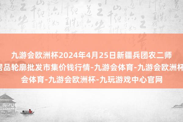 九游会欧洲杯2024年4月25日新疆兵团农二师库尔勒市孔雀农副居品轮廓批发市集价钱行情-九游会体育-九游会欧洲杯-九玩游戏中心官网