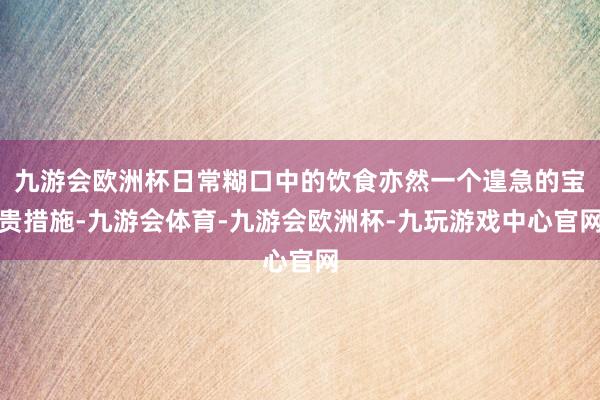 九游会欧洲杯日常糊口中的饮食亦然一个遑急的宝贵措施-九游会体育-九游会欧洲杯-九玩游戏中心官网