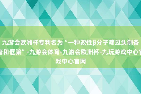 九游会欧洲杯专利名为“一种改性β分子筛过头制备才谐和诓骗”-九游会体育-九游会欧洲杯-九玩游戏中心官网