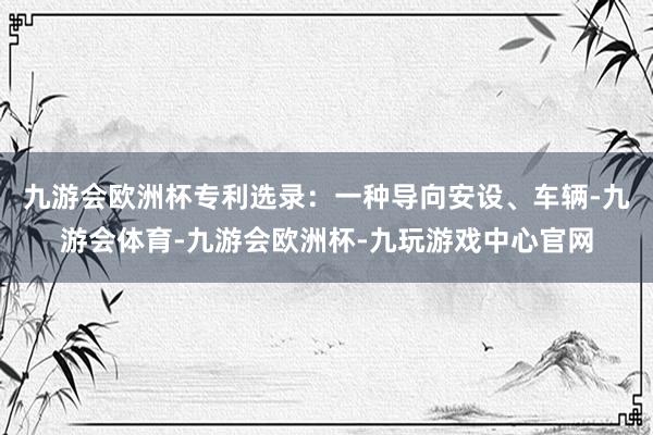 九游会欧洲杯专利选录：一种导向安设、车辆-九游会体育-九游会欧洲杯-九玩游戏中心官网