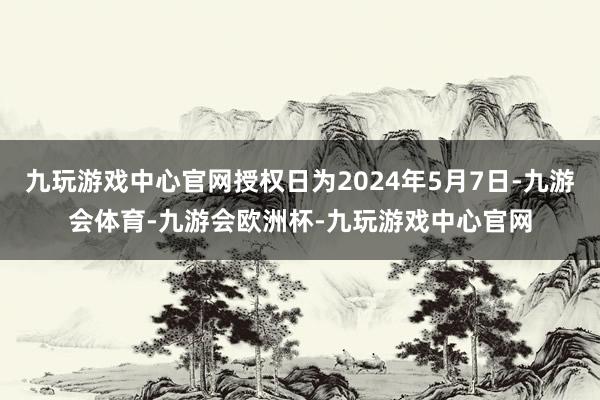 九玩游戏中心官网授权日为2024年5月7日-九游会体育-九游会欧洲杯-九玩游戏中心官网