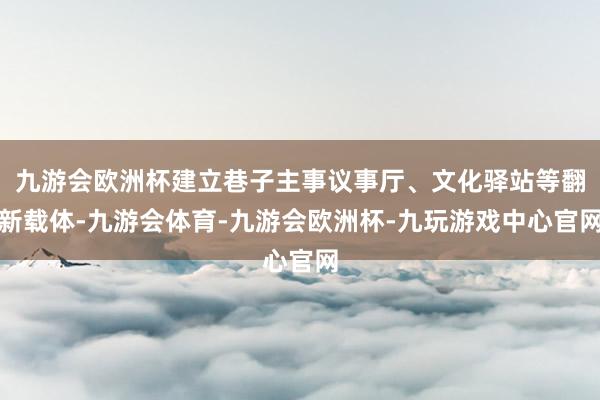 九游会欧洲杯建立巷子主事议事厅、文化驿站等翻新载体-九游会体育-九游会欧洲杯-九玩游戏中心官网