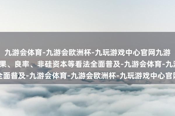 九游会体育-九游会欧洲杯-九玩游戏中心官网九游会体育TNC居品调遣成果、良率、非硅资本等看法全面普及-九游会体育-九游会欧洲杯-九玩游戏中心官网