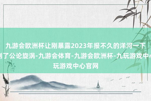 九游会欧洲杯让刚暴露2023年报不久的洋河一下堕入到了公论旋涡-九游会体育-九游会欧洲杯-九玩游戏中心官网