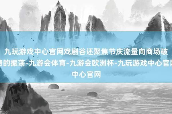 九玩游戏中心官网戏剧谷还聚焦节庆流量向商场破费的振荡-九游会体育-九游会欧洲杯-九玩游戏中心官网