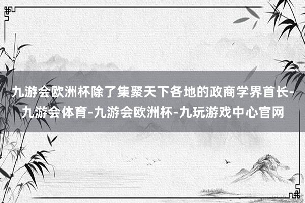 九游会欧洲杯除了集聚天下各地的政商学界首长-九游会体育-九游会欧洲杯-九玩游戏中心官网