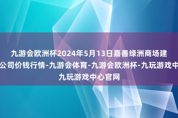 九游会欧洲杯2024年5月13日嘉善绿洲商场建筑有限公司价钱行情-九游会体育-九游会欧洲杯-九玩游戏中心官网