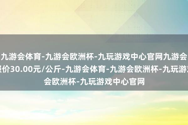 九游会体育-九游会欧洲杯-九玩游戏中心官网九游会体育最低报价30.00元/公斤-九游会体育-九游会欧洲杯-九玩游戏中心官网