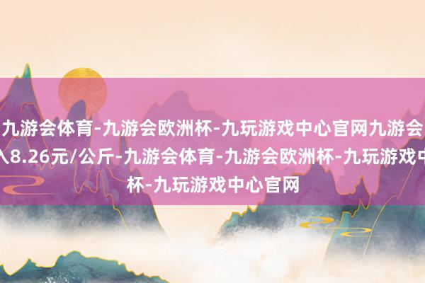 九游会体育-九游会欧洲杯-九玩游戏中心官网九游会体育出入8.26元/公斤-九游会体育-九游会欧洲杯-九玩游戏中心官网