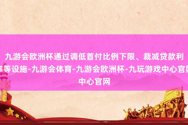 九游会欧洲杯通过调低首付比例下限、裁减贷款利率等设施-九游会体育-九游会欧洲杯-九玩游戏中心官网