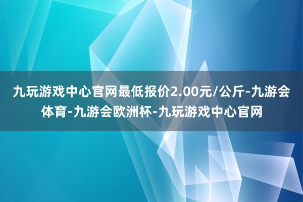 九玩游戏中心官网最低报价2.00元/公斤-九游会体育-九游会欧洲杯-九玩游戏中心官网