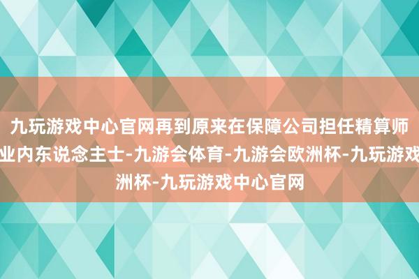 九玩游戏中心官网再到原来在保障公司担任精算师等职位的业内东说念主士-九游会体育-九游会欧洲杯-九玩游戏中心官网