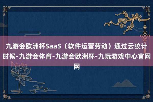 九游会欧洲杯SaaS（软件运营劳动）通过云狡计时候-九游会体育-九游会欧洲杯-九玩游戏中心官网