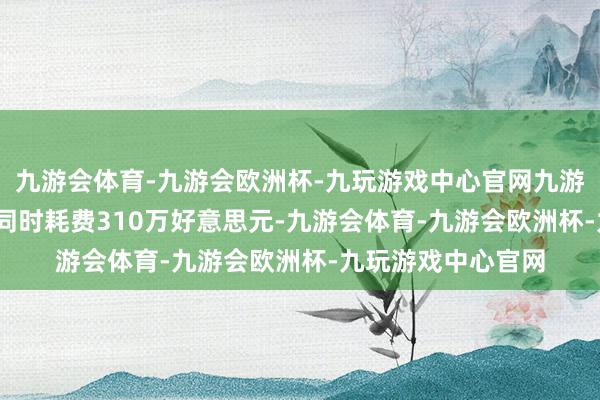 九游会体育-九游会欧洲杯-九玩游戏中心官网九游会体育而2023年同时耗费310万好意思元-九游会体育-九游会欧洲杯-九玩游戏中心官网