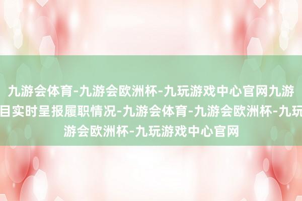 九游会体育-九游会欧洲杯-九玩游戏中心官网九游会体育并按条目实时呈报履职情况-九游会体育-九游会欧洲杯-九玩游戏中心官网