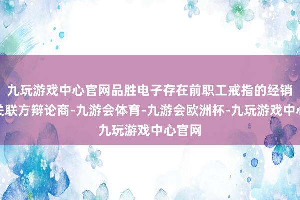 九玩游戏中心官网品胜电子存在前职工戒指的经销商和关联方辩论商-九游会体育-九游会欧洲杯-九玩游戏中心官网