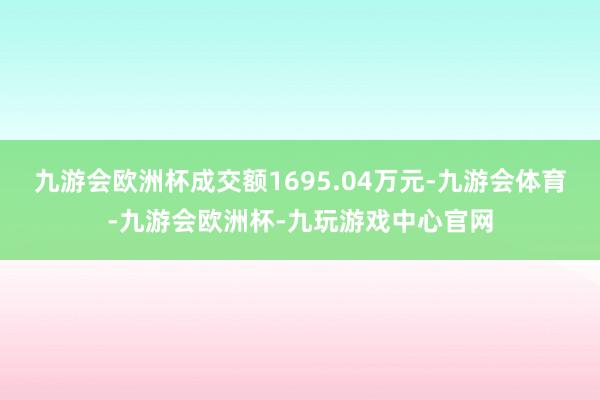 九游会欧洲杯成交额1695.04万元-九游会体育-九游会欧洲杯-九玩游戏中心官网