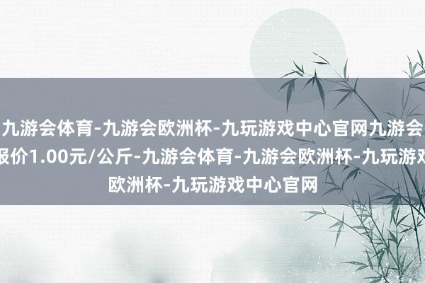 九游会体育-九游会欧洲杯-九玩游戏中心官网九游会体育最低报价1.00元/公斤-九游会体育-九游会欧洲杯-九玩游戏中心官网