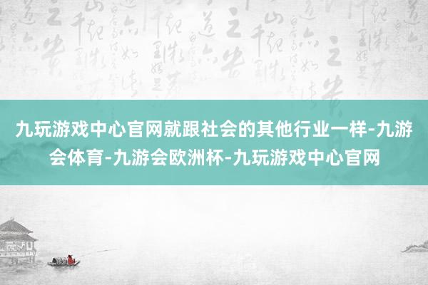 九玩游戏中心官网就跟社会的其他行业一样-九游会体育-九游会欧洲杯-九玩游戏中心官网