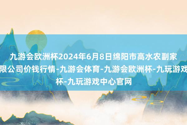 九游会欧洲杯2024年6月8日绵阳市高水农副家具批发有限公司价钱行情-九游会体育-九游会欧洲杯-九玩游戏中心官网