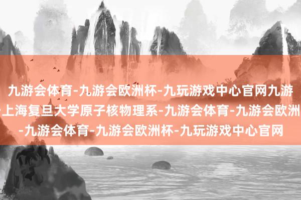 九游会体育-九游会欧洲杯-九玩游戏中心官网九游会体育1985年毕业于上海复旦大学原子核物理系-九游会体育-九游会欧洲杯-九玩游戏中心官网