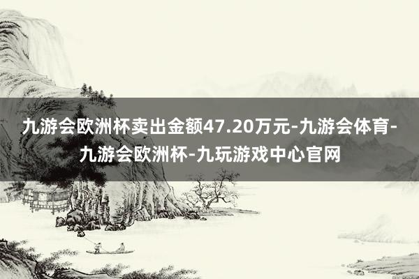 九游会欧洲杯卖出金额47.20万元-九游会体育-九游会欧洲杯-九玩游戏中心官网