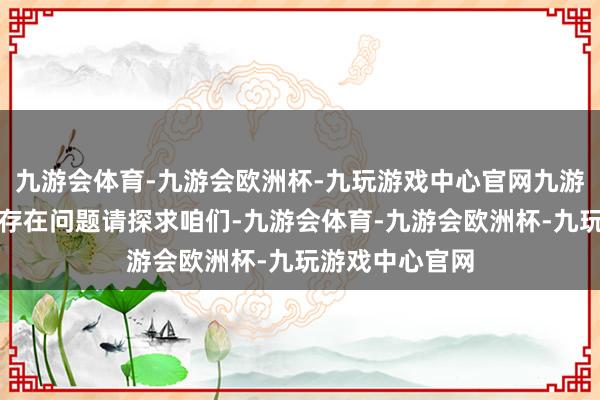 九游会体育-九游会欧洲杯-九玩游戏中心官网九游会体育如数据存在问题请探求咱们-九游会体育-九游会欧洲杯-九玩游戏中心官网