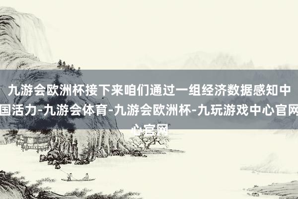 九游会欧洲杯接下来咱们通过一组经济数据感知中国活力-九游会体育-九游会欧洲杯-九玩游戏中心官网