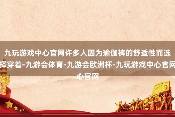 九玩游戏中心官网许多人因为瑜伽裤的舒适性而选择穿着-九游会体育-九游会欧洲杯-九玩游戏中心官网