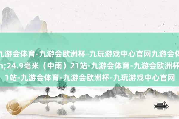 九游会体育-九游会欧洲杯-九玩游戏中心官网九游会体育10&mdash;24.9毫米（中雨）21站-九游会体育-九游会欧洲杯-九玩游戏中心官网