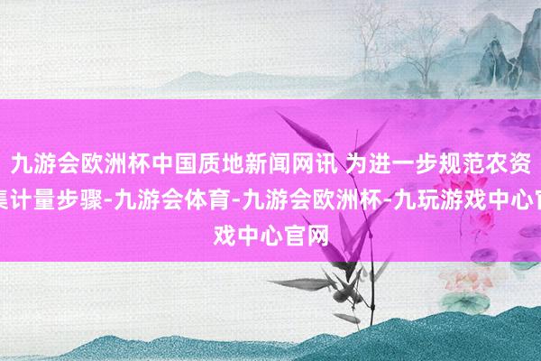 九游会欧洲杯中国质地新闻网讯 为进一步规范农资市集计量步骤-九游会体育-九游会欧洲杯-九玩游戏中心官网