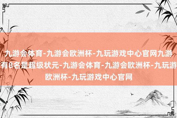 九游会体育-九游会欧洲杯-九玩游戏中心官网九游会体育其中有8名是超级状元-九游会体育-九游会欧洲杯-九玩游戏中心官网