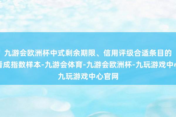 九游会欧洲杯中式剩余期限、信用评级合适条目的债券看成指数样本-九游会体育-九游会欧洲杯-九玩游戏中心官网