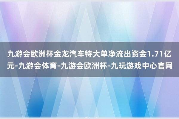 九游会欧洲杯金龙汽车特大单净流出资金1.71亿元-九游会体育-九游会欧洲杯-九玩游戏中心官网