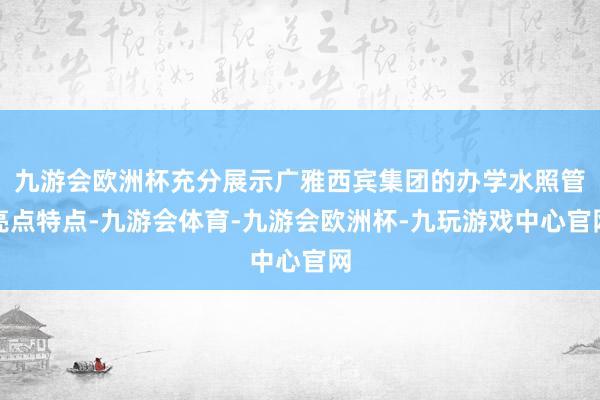 九游会欧洲杯充分展示广雅西宾集团的办学水照管亮点特点-九游会体育-九游会欧洲杯-九玩游戏中心官网