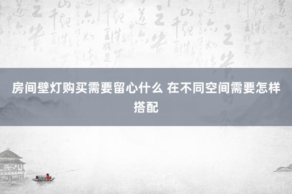 房间壁灯购买需要留心什么 在不同空间需要怎样搭配