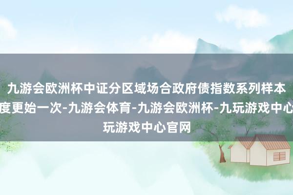 九游会欧洲杯中证分区域场合政府债指数系列样本每季度更始一次-九游会体育-九游会欧洲杯-九玩游戏中心官网