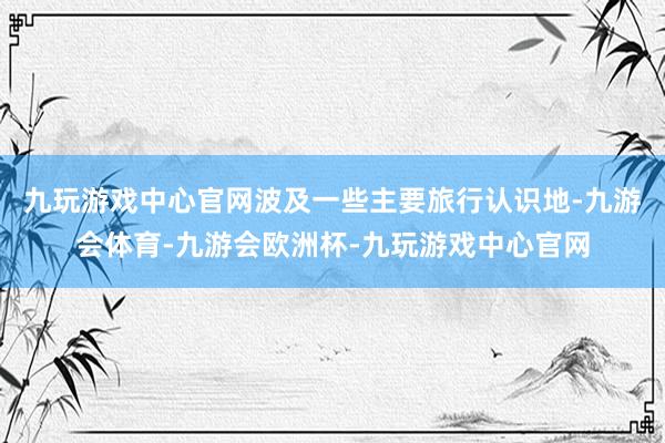 九玩游戏中心官网波及一些主要旅行认识地-九游会体育-九游会欧洲杯-九玩游戏中心官网