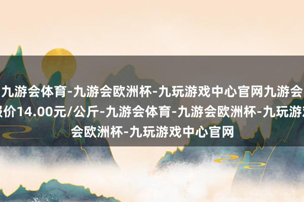 九游会体育-九游会欧洲杯-九玩游戏中心官网九游会体育最低报价14.00元/公斤-九游会体育-九游会欧洲杯-九玩游戏中心官网