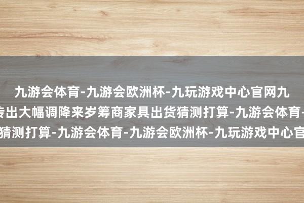 九游会体育-九游会欧洲杯-九玩游戏中心官网九游会体育关于英特尔传出大幅调降来岁筹商家具出货猜测打算-九游会体育-九游会欧洲杯-九玩游戏中心官网