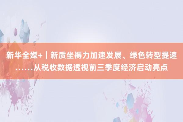 新华全媒+｜新质坐褥力加速发展、绿色转型提速……从税收数据透视前三季度经济启动亮点