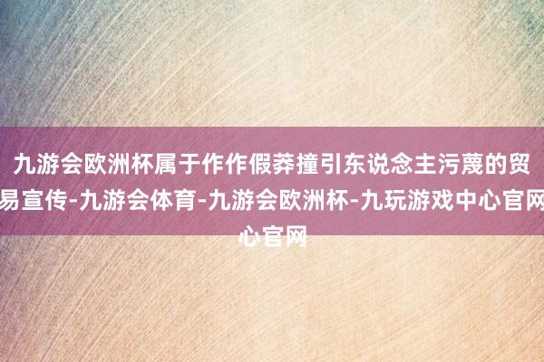 九游会欧洲杯属于作作假莽撞引东说念主污蔑的贸易宣传-九游会体育-九游会欧洲杯-九玩游戏中心官网